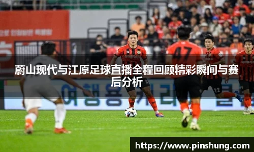蔚山现代与江原足球直播全程回顾精彩瞬间与赛后分析